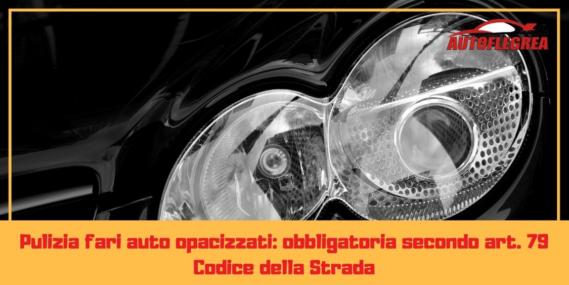 Pulizia fari auto opacizzati: obbligatoria secondo art. 79 Codice della Strada